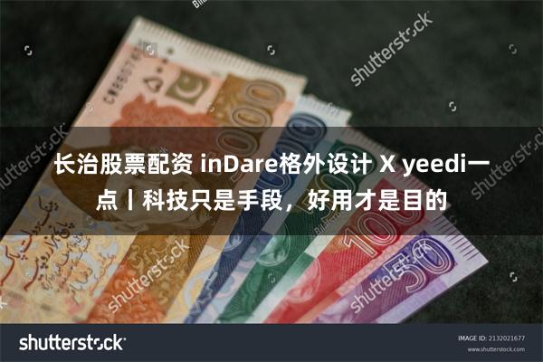 长治股票配资 inDare格外设计 X yeedi一点丨科技只是手段，好用才是目的