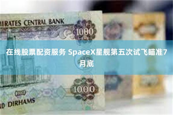 在线股票配资服务 SpaceX星舰第五次试飞瞄准7月底