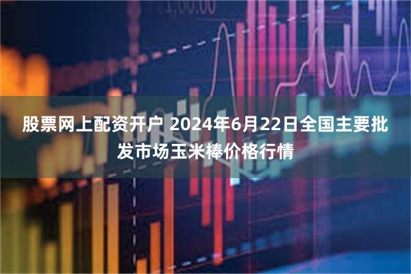 股票网上配资开户 2024年6月22日全国主要批发市场玉米棒价格行情