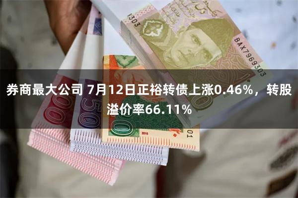 券商最大公司 7月12日正裕转债上涨0.46%，转股溢价率66.11%