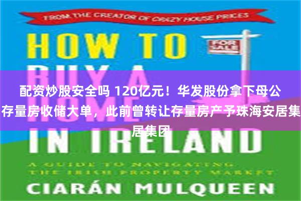 配资炒股安全吗 120亿元！华发股份拿下母公司存量房收储大单，此前曾转让存量房产予珠海安居集团