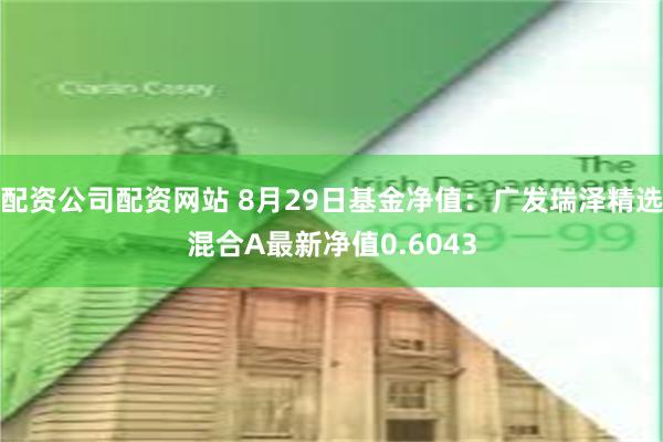 配资公司配资网站 8月29日基金净值：广发瑞泽精选混合A最新净值0.6043