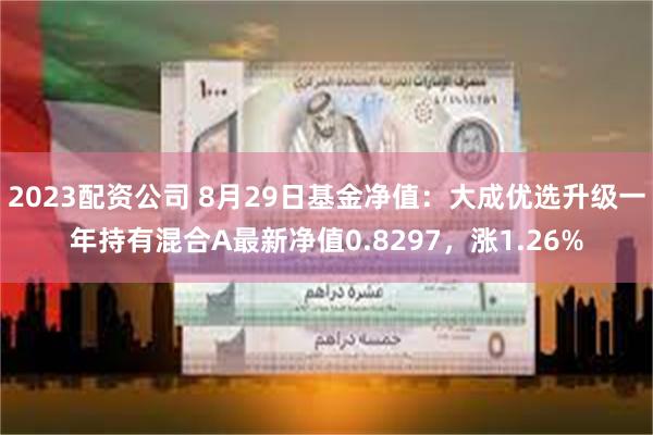 2023配资公司 8月29日基金净值：大成优选升级一年持有混合A最新净值0.8297，涨1.26%