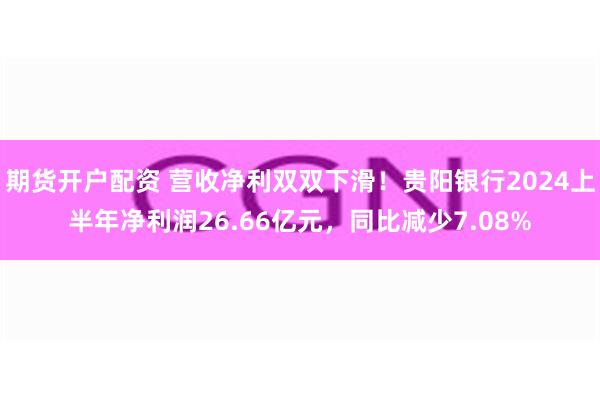 期货开户配资 营收净利双双下滑！贵阳银行2024上半年净利润26.66亿元，同比减少7.08%