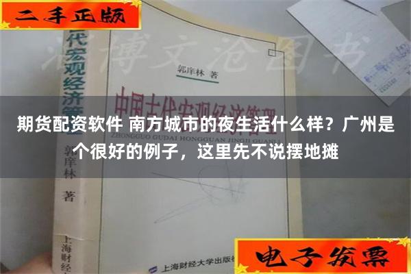 期货配资软件 南方城市的夜生活什么样？广州是个很好的例子，这里先不说摆地摊