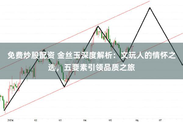 免费炒股配资 金丝玉深度解析：文玩人的情怀之选，五要素引领品质之旅