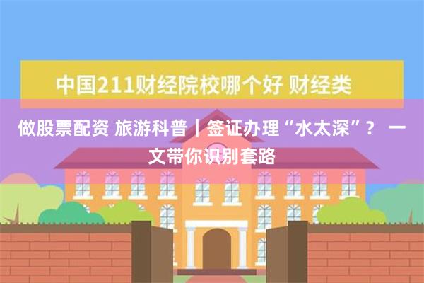 做股票配资 旅游科普｜签证办理“水太深”？ 一文带你识别套路