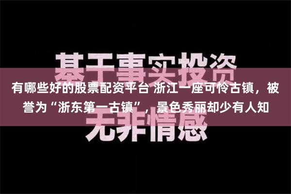 有哪些好的股票配资平台 浙江一座可怜古镇，被誉为“浙东第一古镇”，景色秀丽却少有人知