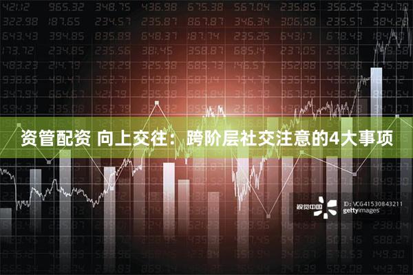 资管配资 向上交往：跨阶层社交注意的4大事项