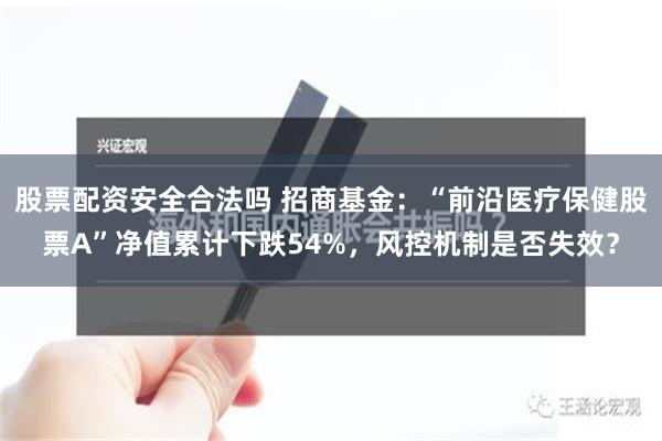 股票配资安全合法吗 招商基金：“前沿医疗保健股票A”净值累计下跌54%，风控机制是否失效？