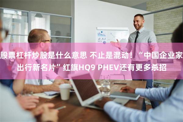 股票杠杆炒股是什么意思 不止是混动！“中国企业家出行新名片”红旗HQ9 PHEV还有更多杀招