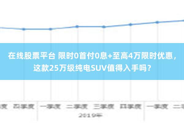 在线股票平台 限时0首付0息+至高4万限时优惠，这款25万级纯电SUV值得入手吗？