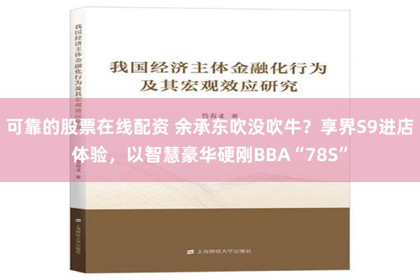 可靠的股票在线配资 余承东吹没吹牛？享界S9进店体验，以智慧豪华硬刚BBA“78S”