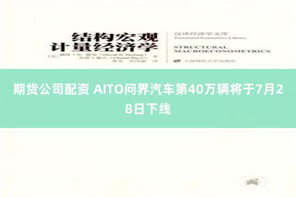 期货公司配资 AITO问界汽车第40万辆将于7月28日下线