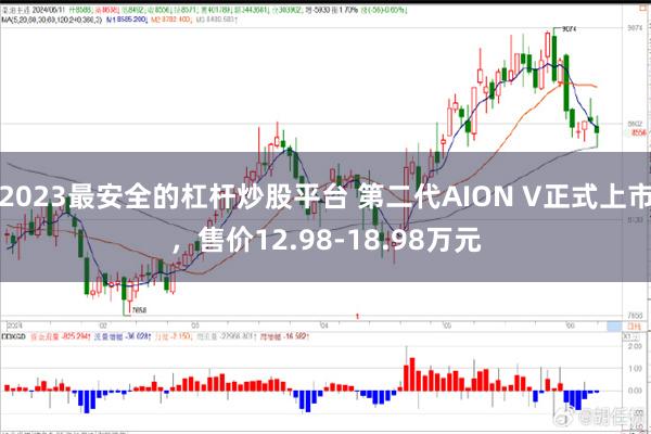 2023最安全的杠杆炒股平台 第二代AION V正式上市，售价12.98-18.98万元