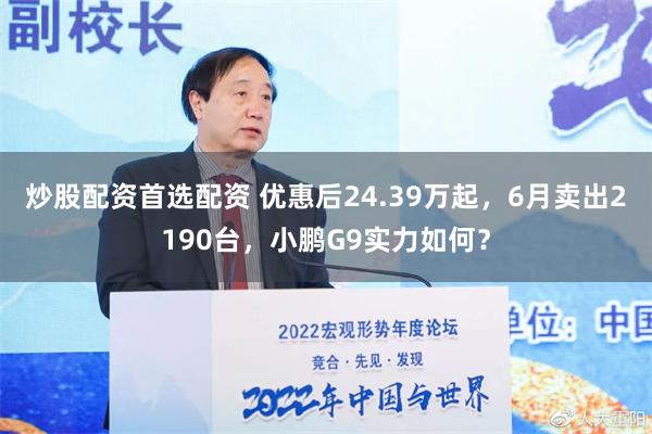 炒股配资首选配资 优惠后24.39万起，6月卖出2190台，小鹏G9实力如何？