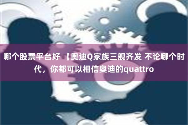 哪个股票平台好 【奥迪Q家族三舰齐发 不论哪个时代，你都可以相信奥迪的quattro