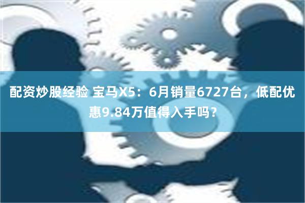 配资炒股经验 宝马X5：6月销量6727台，低配优惠9.84万值得入手吗？