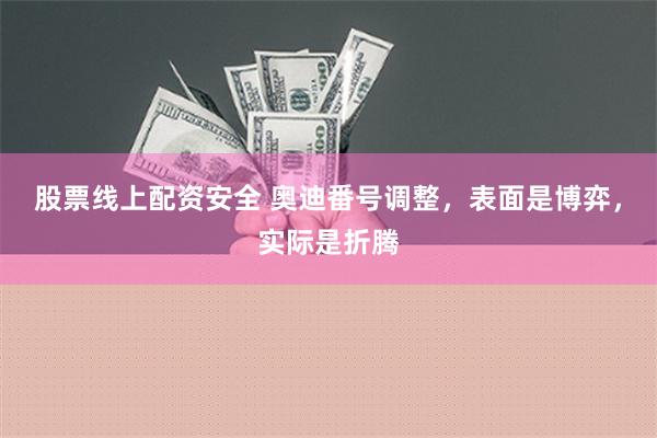 股票线上配资安全 奥迪番号调整，表面是博弈，实际是折腾