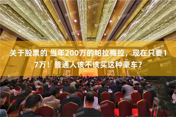 关于股票的 当年200万的帕拉梅拉，现在只要17万！普通人该不该买这种豪车？