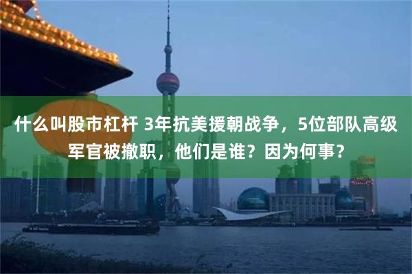 什么叫股市杠杆 3年抗美援朝战争，5位部队高级军官被撤职，他们是谁？因为何事？