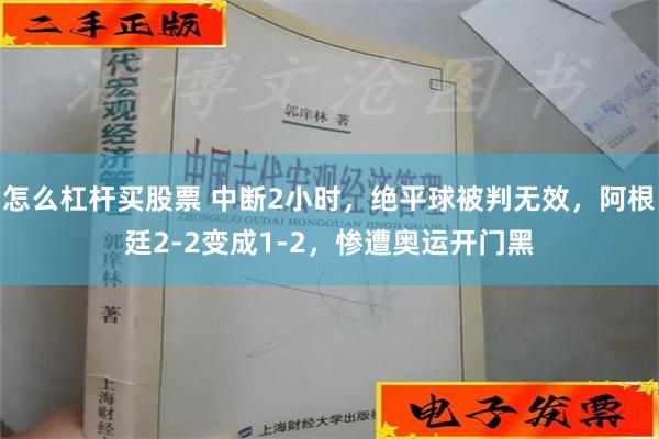 怎么杠杆买股票 中断2小时，绝平球被判无效，阿根廷2-2变成1-2，惨遭奥运开门黑