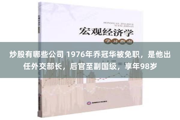 炒股有哪些公司 1976年乔冠华被免职，是他出任外交部长，后官至副国级，享年98岁