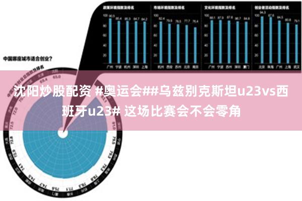 沈阳炒股配资 #奥运会##乌兹别克斯坦u23vs西班牙u23# 这场比赛会不会零角