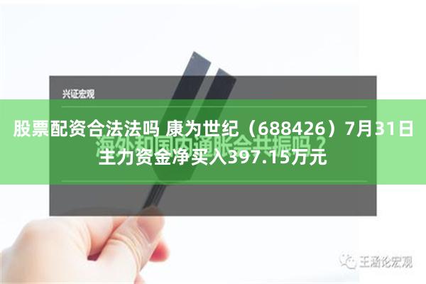 股票配资合法法吗 康为世纪（688426）7月31日主力资金净买入397.15万元