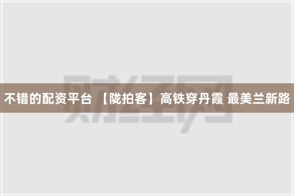 不错的配资平台 【陇拍客】高铁穿丹霞 最美兰新路