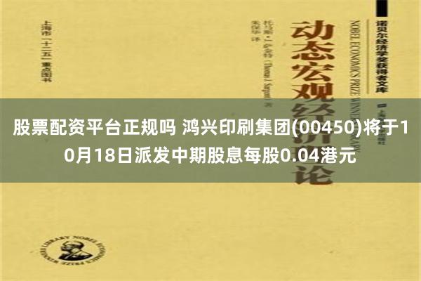 股票配资平台正规吗 鸿兴印刷集团(00450)将于10月18日派发中期股息每股0.04港元