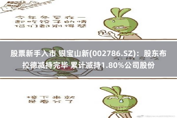 股票新手入市 银宝山新(002786.SZ)：股东布拉德减持完毕 累计减持1.80%公司股份