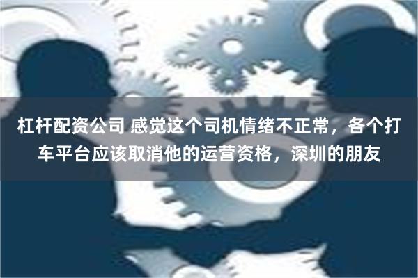 杠杆配资公司 感觉这个司机情绪不正常，各个打车平台应该取消他的运营资格，深圳的朋友