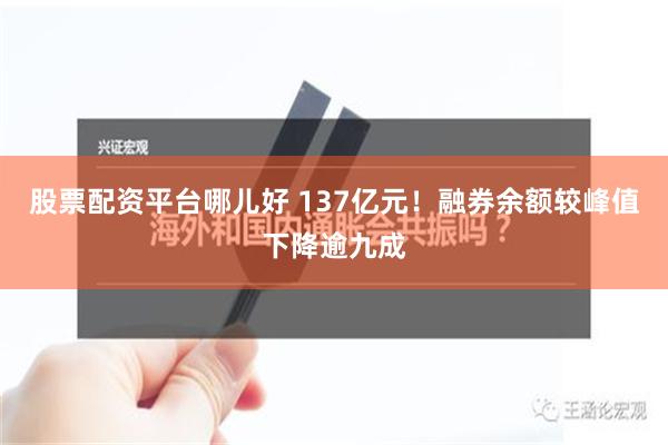 股票配资平台哪儿好 137亿元！融券余额较峰值下降逾九成