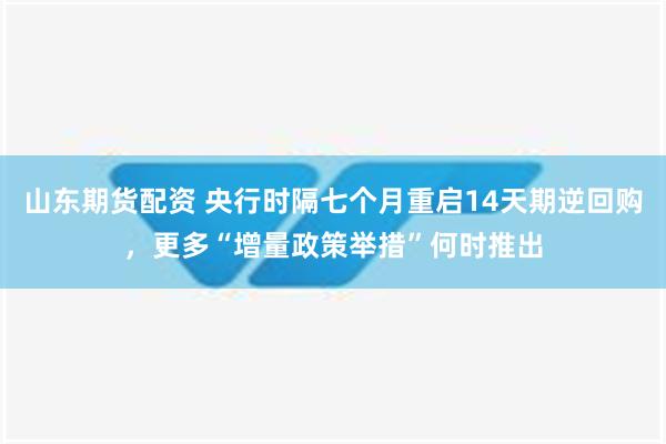 山东期货配资 央行时隔七个月重启14天期逆回购，更多“增量政策举措”何时推出