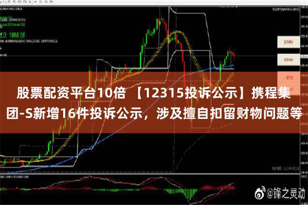 股票配资平台10倍 【12315投诉公示】携程集团-S新增16件投诉公示，涉及擅自扣留财物问题等