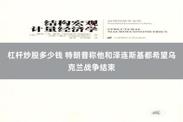 杠杆炒股多少钱 特朗普称他和泽连斯基都希望乌克兰战争结束