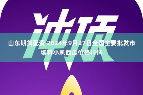 山东期货配资 2024年9月27日全国主要批发市场特小凤西瓜价格行情