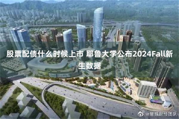 股票配债什么时候上市 耶鲁大学公布2024Fall新生数据