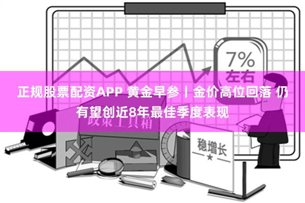 正规股票配资APP 黄金早参丨金价高位回落 仍有望创近8年最佳季度表现