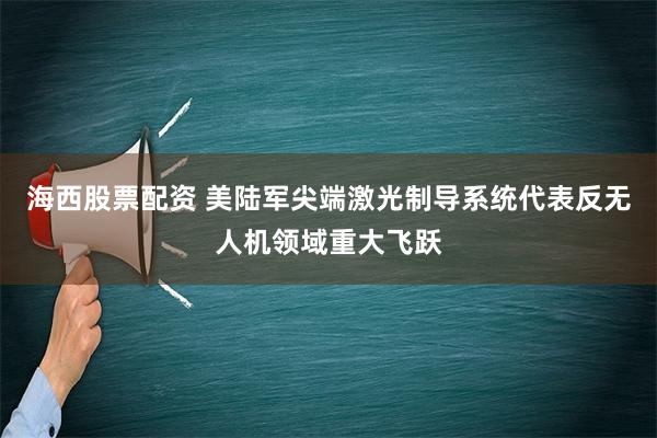 海西股票配资 美陆军尖端激光制导系统代表反无人机领域重大飞跃