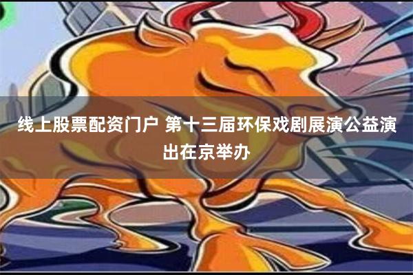 线上股票配资门户 第十三届环保戏剧展演公益演出在京举办