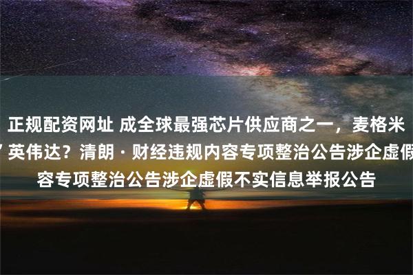 正规配资网址 成全球最强芯片供应商之一，麦格米特华为基因“征服”英伟达？清朗 · 财经违规内容专项整治公告涉企虚假不实信息举报公告