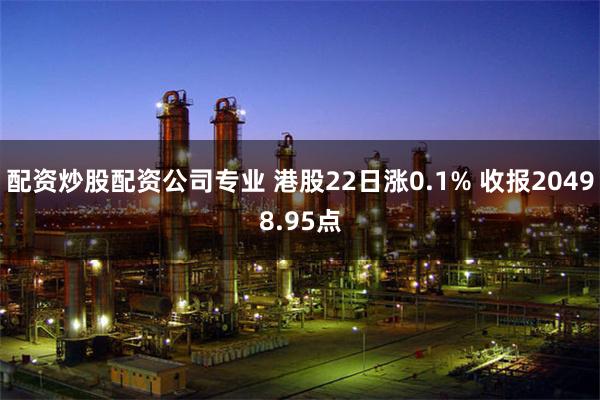 配资炒股配资公司专业 港股22日涨0.1% 收报20498.95点