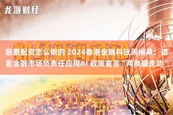 股票配资怎么做的 2024香港金融科技周揭幕：倡言金融市场负责任应用AI 政策宣言“两条腿走路”