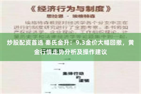 炒股配资首选 秦氏金升：9.3金价大幅回撤，黄金行情走势分析及操作建议