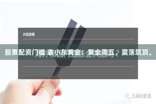 股票配资门槛 袁小东黄金：黄金周五，震荡筑顶。