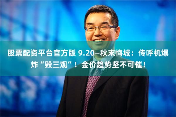 股票配资平台官方版 9.20—秋末悔城：传呼机爆炸“毁三观”！金价趋势坚不可催！