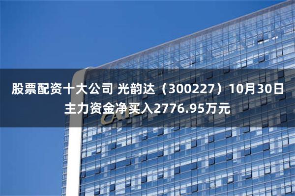 股票配资十大公司 光韵达（300227）10月30日主力资金净买入2776.95万元