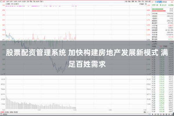 股票配资管理系统 加快构建房地产发展新模式 满足百姓需求